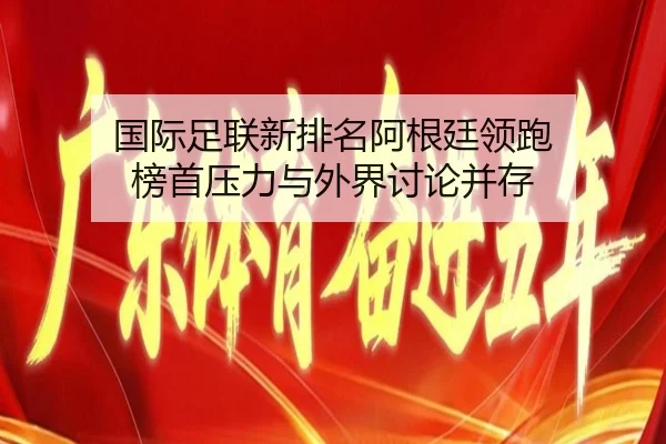 国际足联新排名阿根廷领跑 榜首压力与外界讨论并存