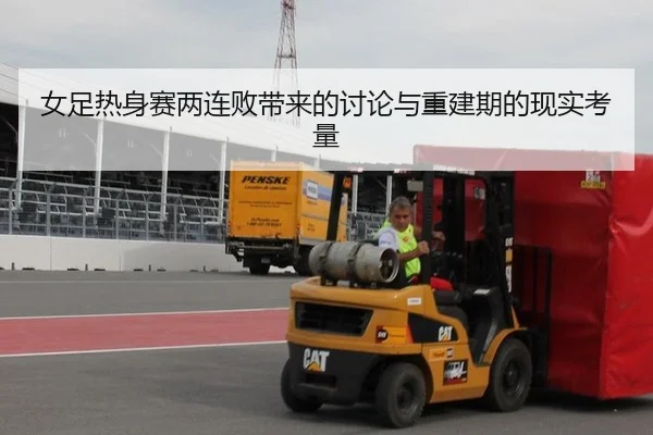 女足热身赛两连败带来的讨论与重建期的现实考量