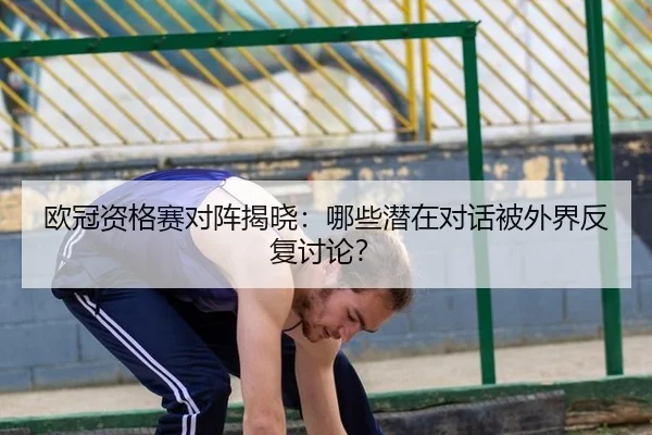 欧冠资格赛对阵揭晓：哪些潜在对话被外界反复讨论？